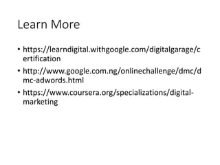 Learn More
• https://learndigital.withgoogle.com/digitalgarage/c
ertification
• http://www.google.com.ng/onlinechallenge/dmc/d
mc-adwords.html
• https://www.coursera.org/specializations/digital-
marketing
 