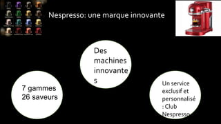 Nespresso: une marque innovante
7 gammes
26 saveurs
Des
machines
innovante
s Un service
exclusif et
personnalisé
: Club
Nespresso
 