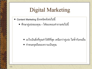 190
 Content Marketing มีเทคนิคดังต่อไปนี้
 ศึกษาคู่แข่งของคุณ – ให้ลองตอบคาถามต่อไปนี้
 อะไรเป็นสิ่งที่คุณทาได้ดีที่สุด เหนือกว่าคู่แข่ง ไม่ซ้ากับคนอื่น
 กาหนดจุดยืนของความเป็นคุณ
Digital Marketing
 