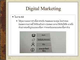 209
 ใบงาน 5/2
 ให้คุณวางแผนการทาเนื้อหาสาหรับ Facebook ของคุณ โดยกาหนด
Content ตามภาพนี้ ให้เขียนตัวอย่าง Content ออกมาให้เห็นได้ชัด มาหนึ่ง
ตัวอย่างต่อหนึ่งรูปแบบของเนื้อหา กาหนดร้อยละของแต่ละเนื้อหาด้วย
Digital Marketing
 