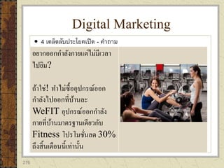 276
 4 เคล็ดลับประโยคเปิด - คาถาม
Digital Marketing
อยากออกกาลังกายแต่ไม่มีเวลา
ไปยิม?
ถ้าใช่! ทาไม่ซื้ออุปกรณ์ออก
กาลังไปออกที่บ้านละ
WeFIT อุปกรณ์ออกกาลัง
กายที่บ้านมาตรฐานเดียวกับ
Fitness โปรโมชั่นลด 30%
ถึงสิ้นเดือนนี้เท่านั้น
 