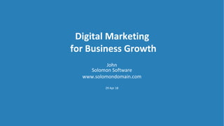 Digital Marketing
for Business Growth
John
Solomon Software
www.solomondomain.com
29 Apr 18
 