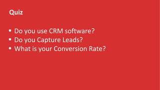 Quiz
• Do you use CRM software?
• Do you Capture Leads?
• What is your Conversion Rate?
 