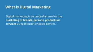 What is Digital Marketing
Digital marketing is an umbrella term for the
marketing of brands, persons, products or
services...