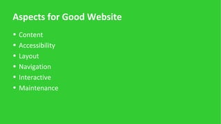 Aspects for Good Website
• Content
• Accessibility
• Layout
• Navigation
• Interactive
• Maintenance
 