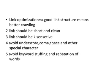• Link optimization=a good link structure means
better crawling
2 link should be short and clean
3 link should be k sensetive
4 avoid underscore,coma,space and other
special character
5 avoid keyword stuffing and repatation of
words
 