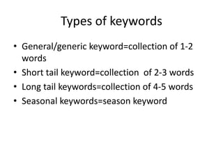 Types of keywords
• General/generic keyword=collection of 1-2
words
• Short tail keyword=collection of 2-3 words
• Long tail keywords=collection of 4-5 words
• Seasonal keywords=season keyword
 