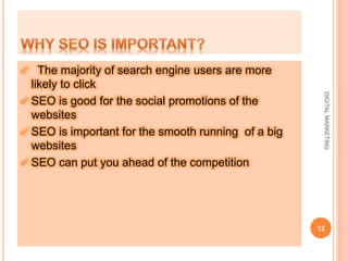  The majority of search engine users are more
likely to click
 SEO is good for the social promotions of the
websites
 SEO is important for the smooth running of a big
websites
 SEO can put you ahead of the competition
12
DIGITALMARKETING
 