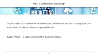 What is social media marketing?
Social media is a medium or instrument for communication, like a newspaper or a
radio. Here,facebook,twitter,instagram,hike etc.
Social media = a social instrument of communication.
12
 
