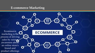 E-commerce Marketing
Ecommerce
marketing is the
process of driving
sales by raising
awareness about
an online store's
brand and
product offerings
 