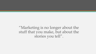“Marketing is no longer about the
stuff that you make, but about the
stories you tell”.
 
