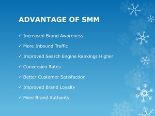 ADVANTAGE OF SMM
 Increased Brand Awareness
 More Inbound Traffic
 Improved Search Engine Rankings Higher
 Conversion Rates
 Better Customer Satisfaction
 Improved Brand Loyalty
 More Brand Authority
 