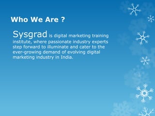 Who We Are ?
Sysgrad is digital marketing training
institute, where passionate industry experts
step forward to illuminate and cater to the
ever-growing demand of evolving digital
marketing industry in India.
 