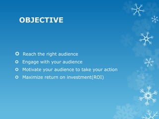 OBJECTIVE
 Reach the right audience
 Engage with your audience
 Motivate your audience to take your action
 Maximize return on investment(ROI)
 