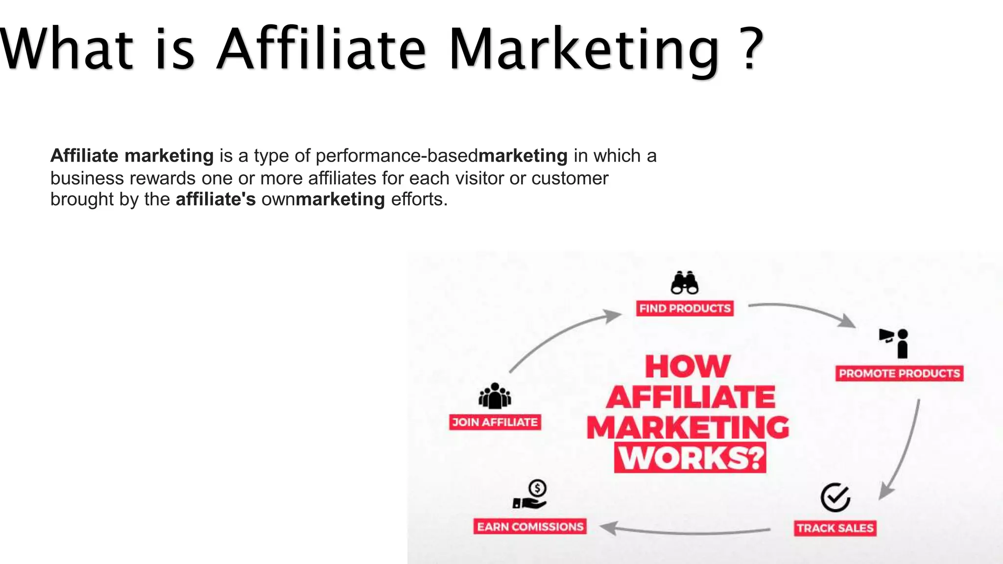 What is Affiliate Marketing ?
Affiliate marketing is a type of performance-basedmarketing in which a
business rewards one or more affiliates for each visitor or customer
brought by the affiliate's ownmarketing efforts.
 