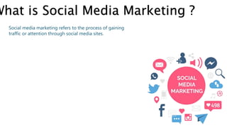 What is Social Media Marketing ?
Social media marketing refers to the process of gaining
traffic or attention through social media sites.
 