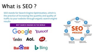 What is SEO ?
SEO stands for Search Engine Optimization, which is
the practice of increasing the quantity and quality of
traffic to your website through organic search engine
results.
 