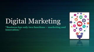 Digital Marketing
“Business has only two functions – marketing and
innovation.”
 