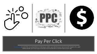 Pay Per Click
Pay Per Click is one of the new advertisement techniques where you advertise your ads on search engines it’s a paid
method where you have to pay a certain amount whenever someone click on your ads.
 