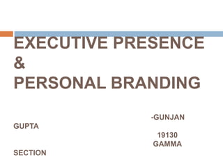 EXECUTIVE PRESENCE
&
PERSONAL BRANDING
-GUNJAN
GUPTA
19130
GAMMA
SECTION
 