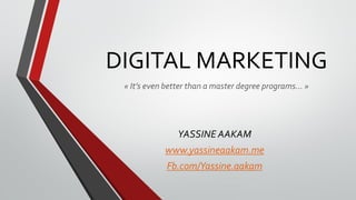 DIGITAL MARKETING
YASSINE AAKAM
www.yassineaakam.me
Fb.com/Yassine.aakam
« It’s even better than a master degree programs… »
 