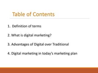 Table of Contents
1. Definition of terms
2. What is digital marketing?
3. Advantages of Digital over Traditional
4. Digita...