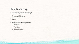 Key Takeaway
• What is digital marketing ?
• Primary Objective
• Benefits
• 9 digital marketing Decks
– Platforms
– Working
– Measurement
 