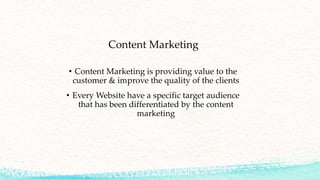 Content Marketing
• Content Marketing is providing value to the
customer & improve the quality of the clients
• Every Website have a specific target audience
that has been differentiated by the content
marketing
 