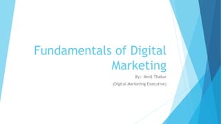 Fundamentals of Digital
Marketing
By:- Amit Thakur
(Digital Marketing Executive)
 