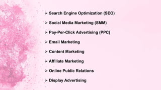  Search Engine Optimization (SEO)
 Social Media Marketing (SMM)
 Pay-Per-Click Advertising (PPC)
 Email Marketing
 Content Marketing
 Affiliate Marketing
 Online Public Relations
 Display Advertising
 