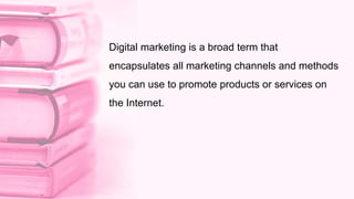 Digital marketing is a broad term that
encapsulates all marketing channels and methods
you can use to promote products or services on
the Internet.
 