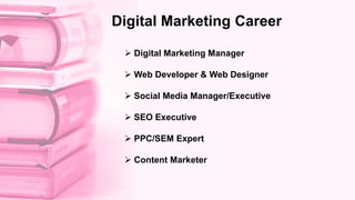  Digital Marketing Manager
 Web Developer & Web Designer
 Social Media Manager/Executive
 SEO Executive
 PPC/SEM Expert
 Content Marketer
Digital Marketing Career
 