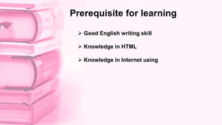  Good English writing skill
 Knowledge in HTML
 Knowledge in Internet using
Prerequisite for learning
 