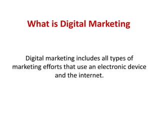 What is Digital Marketing
Digital marketing includes all types of
marketing efforts that use an electronic device
and the internet.
 