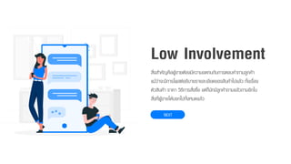 สิ่งสำคัญคือผู้ขำยต้องมีควำมอดทนกับกำรตอบคำถำมลูกค้ำ
แม้ว่ำจะมีกำรโพสต์อธิบำยรำยละเอียดของสินค้ำไปแล้ว ทั้งเรื่อง
ตัวสินค้ำ รำคำ วิธีกำรสั่งซื้อ แต่ก็มักมีลูกค้ำถำมแล้วถำมอีกใน
สิ่งที่ผู้ขำยได้บอกไปทั้งหมดแล้ว
NEXT
Low Involvement
 