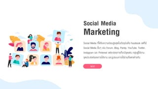 Social Media ที่ได้รับควำมนิยมสูงสุดในปัจจุบันคือ Facebook แต่ก็มี
Social Media อื่นๆ เช่น Forum, Blog, Pantip, YouTube, Twitter,
Instagram และ Pinterest แต่ละช่องทำงก็จะมีจุดเด่น กลุ่มผู้ใช้งำน
จุดประสงค์ของกำรใช้งำน และรูปแบบกำรใช้งำนที่แตกต่ำงกัน
NEXT
Marketing
Social Media
 
