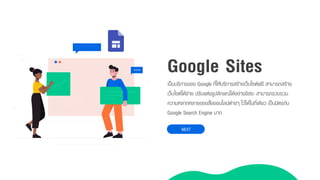 เป็นบริกำรของ Google ที่ให้บริกำรสร้ำงเว็บไซต์ฟรี สำมำรถสร้ำง
เว็บไซต์ได้ง่ำย ปรับแต่งรูปลักษณ์ได้อย่ำงอิสระ สำมำรถรวบรวม
ควำมหลำกหลำยของสื่อออนไลน์ต่ำงๆ ไว้ได้ในที่เดียว เป็นมิตรกับ
Google Search Engine มำก
Google Sites
NEXT
 