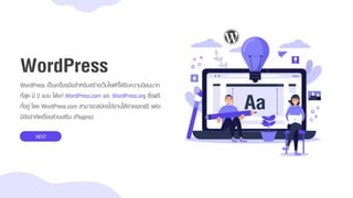 WordPress เป็นเครื่องมือสำหรับสร้ำงเว็บไซต์ที่ได้รับควำมนิยมมำก
ที่สุด มี 2 แบบ ได้แก่ WordPress.com และ WordPress.org ซึ่งฟรี
ทั้งคู่ โดย WordPress.com สำมำรถสมัครใช้งำนได้ง่ำยและฟรี แต่จะ
มีข้อจำกัดเรื่องส่วนเสริม (Plugins)
WordPress
NEXT
 
