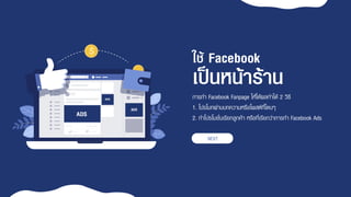 กำรทำ Facebook Fanpage ให้ได้ผลทำได้ 2 วิธี
1. โปรโมทผ่ำนบทควำมหรือโพสต์ที่โดนๆ
2. ทำโปรโมชั่นเรียกลูกค้ำ หรือที่เรียกว่ำกำรทำ Facebook Ads
เป็นหน้าร้าน
NEXT
ใช้ Facebook
 