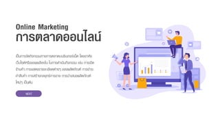 เป็นกำรจัดกิจกรรมทำงกำรตลำดบนอินเทอร์เน็ต โดยอำศัย
เว็บไซต์หรือแอพพลิเคชั่น ในกำรดำเนินกิจกรรม เช่น กำรเปิด
ร้ำนค้ำ กำรแสดงรำยละเอียดต่ำงๆ ของผลิตภัณฑ์ กำรชำระ
ค่ำสินค้ำ กำรสร้ำงกลยุทธ์กำรขำย กำรนำเสนอผลิตภัณฑ์
ใหม่ๆ เป็นต้น
Online Marketing
การตลาดออนไลน์
NEXT
 