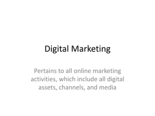 Digital Marketing
Pertains to all online marketing
activities, which include all digital
assets, channels, and media
 