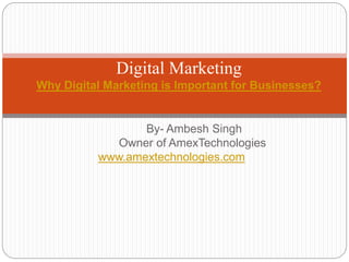 By- Ambesh Singh
Owner of AmexTechnologies
www.amextechnologies.com
Digital Marketing
Why Digital Marketing is Important for Businesses?
 