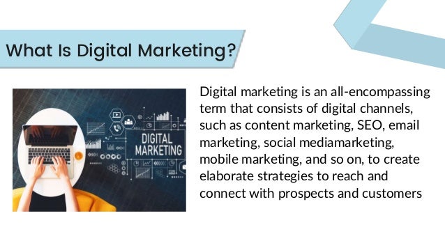 Digital marketing is an all-encompassing
term that consists of digital channels,
such as content marketing, SEO, email
marketing, social mediamarketing,
mobile marketing, and so on, to create
elaborate strategies to reach and
connect with prospects and customers
What Is Digital Marketing?
 