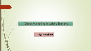 Digital Marketing in today’s Scenario
By: Shubham
 