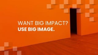 WANT BIG IMPACT?
USE BIG IMAGE.
12
 
