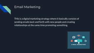 Email Marketing
THis is a digital marketing strategy where it basically consists of
sending emails back and forth with new people and creating
relationships at the same time promoting something.
 