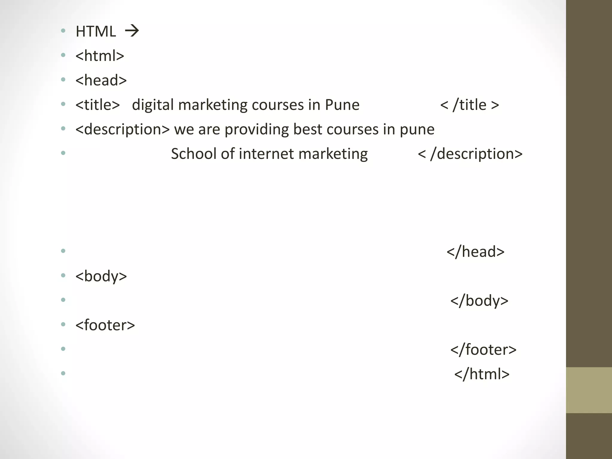 • HTML 
• <html>
• <head>
• <title> digital marketing courses in Pune < /title >
• <description> we are providing best courses in pune
• School of internet marketing < /description>
• </head>
• <body>
• </body>
• <footer>
• </footer>
• </html>
 
