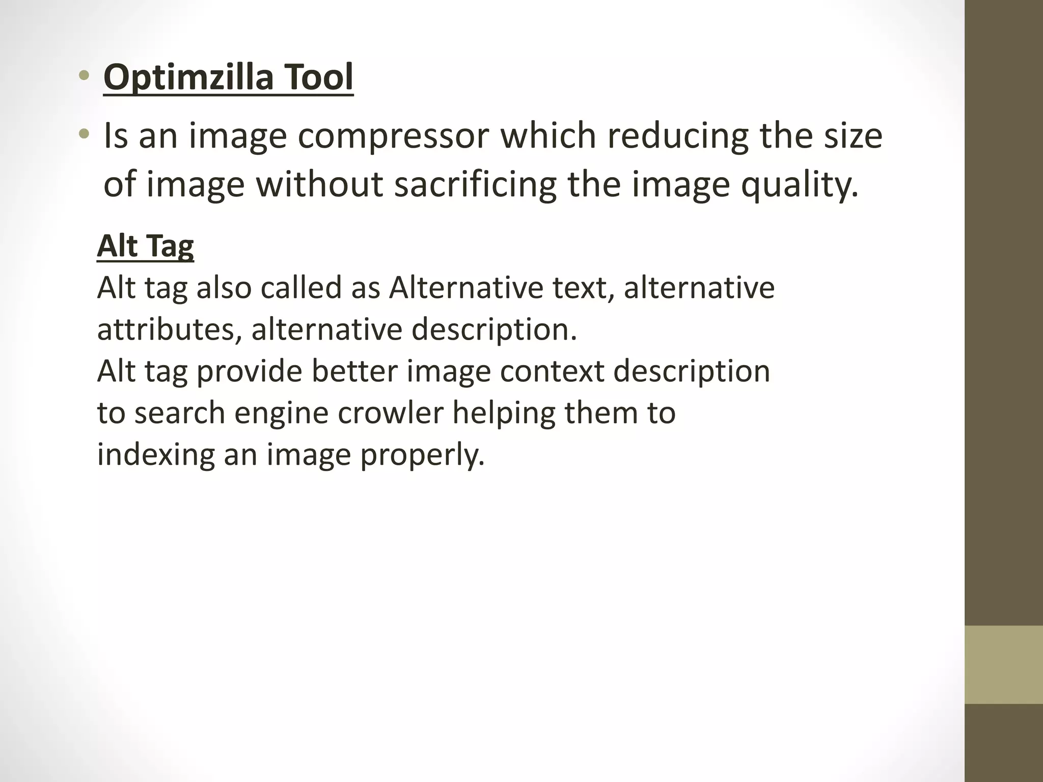 • Optimzilla Tool
• Is an image compressor which reducing the size
of image without sacrificing the image quality.
Alt Tag
Alt tag also called as Alternative text, alternative
attributes, alternative description.
Alt tag provide better image context description
to search engine crowler helping them to
indexing an image properly.
 