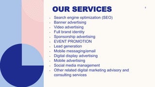 OUR SERVICES 8
• Search engine optimization (SEO)
• Banner advertising
• Video advertising
• Full brand identity
• Sponsorship advertising
• EVENT PROMOTION
• Lead generation
• Mobile messaging/email
• Digital display advertising
• Mobile advertising
• Social media management
• Other related digital marketing advisory and
consulting services
 