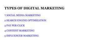 TYPES OF DIGITAL MARKETING
1 SOCIAL MEDIA MARKETING
2 SEARCH ENGINE OPTIMIZATION
3 PAY PER CLICK
4 CONTENT MARKETING
5 INFLUENCER MARKETING
 